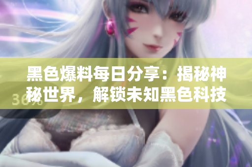 黑色爆料每日分享：揭秘神秘世界，解鎖未知黑色科技領(lǐng)域