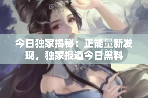今日獨家揭秘：正能量新發(fā)現，獨家報道今日黑料