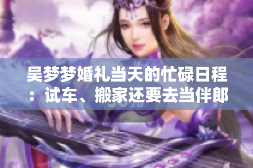 吳夢夢婚禮當天的忙碌日程：試車、搬家還要去當伴郎