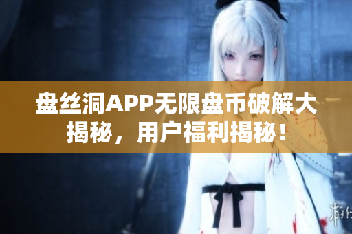 盤絲洞APP無(wú)限盤幣破解大揭秘，用戶福利揭秘！