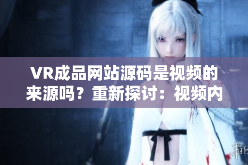 VR成品網(wǎng)站源碼是視頻的來源嗎？重新探討：視頻內(nèi)容在VR網(wǎng)站中的作用。