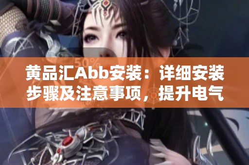 黃品匯Abb安裝：詳細安裝步驟及注意事項，提升電氣設(shè)備效率
