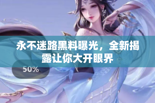 永不迷路黑料曝光，全新揭露讓你大開眼界