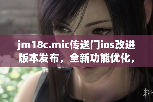 jm18c.mic傳送門ios改進(jìn)版本發(fā)布，全新功能優(yōu)化，帶來更暢快體驗(yàn)
