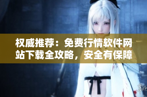 權(quán)威推薦：免費(fèi)行情軟件網(wǎng)站下載全攻略，安全有保障