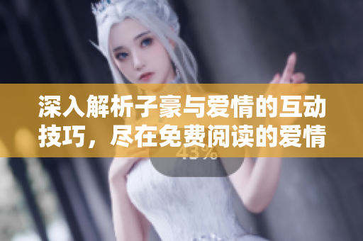 深入解析子豪與愛情的互動技巧，盡在免費(fèi)閱讀的愛情教學(xué)入門指南