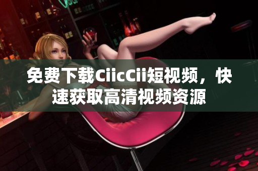 免費下載CiicCii短視頻，快速獲取高清視頻資源