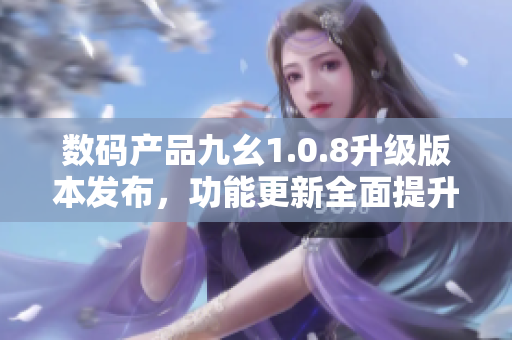 數(shù)碼產(chǎn)品九幺1.0.8升級版本發(fā)布，功能更新全面提升 