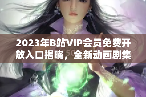 2023年B站VIP會員免費(fèi)開放入口揭曉，全新動畫劇集走勢預(yù)測