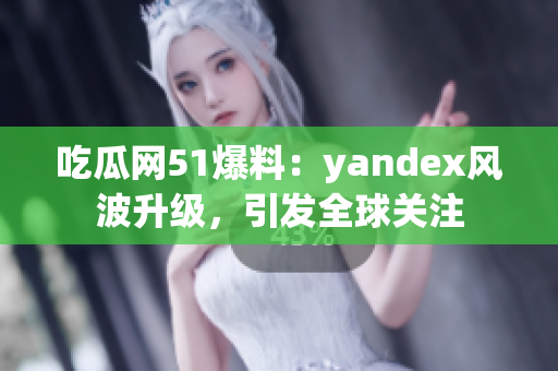 吃瓜網(wǎng)51爆料：yandex風(fēng)波升級，引發(fā)全球關(guān)注