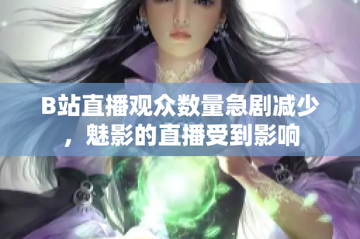 B站直播觀眾數(shù)量急劇減少，魅影的直播受到影響