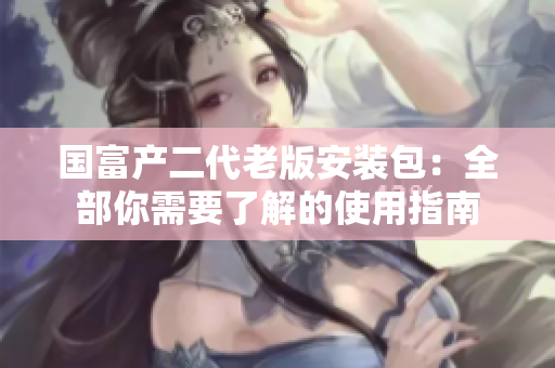 國富產二代老版安裝包：全部你需要了解的使用指南