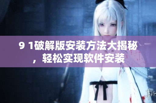 9 1破解版安裝方法大揭秘，輕松實現(xiàn)軟件安裝