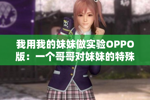 我用我的妹妹做實(shí)驗(yàn)OPPO版：一個(gè)哥哥對(duì)妹妹的特殊測試的故事