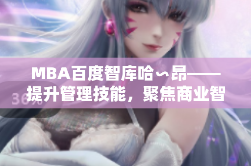 MBA百度智庫(kù)哈∽昂——提升管理技能，聚焦商業(yè)智慧