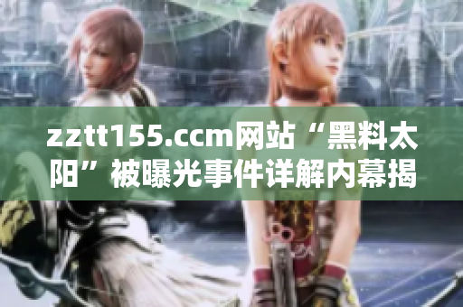 zztt155.ccm網(wǎng)站“黑料太陽”被曝光事件詳解內(nèi)幕揭秘及影響分析