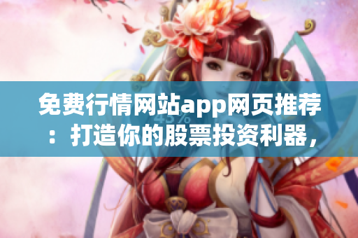 免費(fèi)行情網(wǎng)站app網(wǎng)頁推薦：打造你的股票投資利器，海量數(shù)據(jù)免費(fèi)獲取