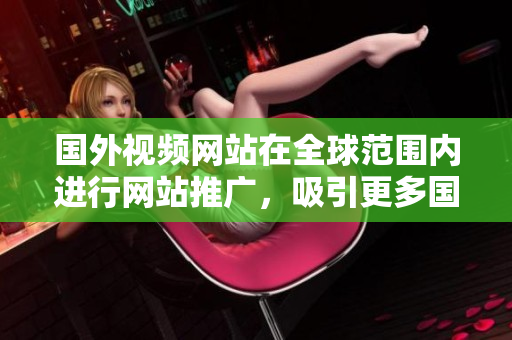 國外視頻網(wǎng)站在全球范圍內(nèi)進(jìn)行網(wǎng)站推廣，吸引更多國際用戶
