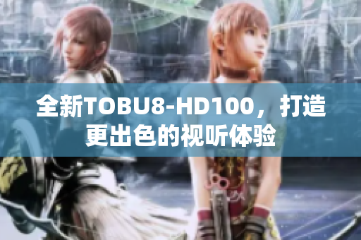 全新TOBU8-HD100，打造更出色的視聽(tīng)體驗(yàn)