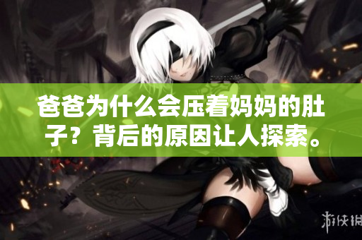 爸爸為什么會壓著媽媽的肚子？背后的原因讓人探索。