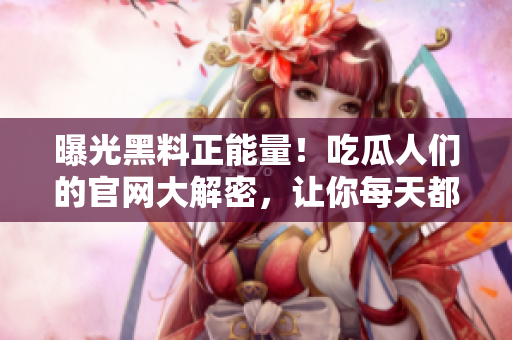曝光黑料正能量！吃瓜人們的官網(wǎng)大解密，讓你每天都充滿正能量