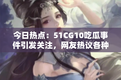 今日熱點(diǎn)：51CG10吃瓜事件引發(fā)關(guān)注，網(wǎng)友熱議各種看法