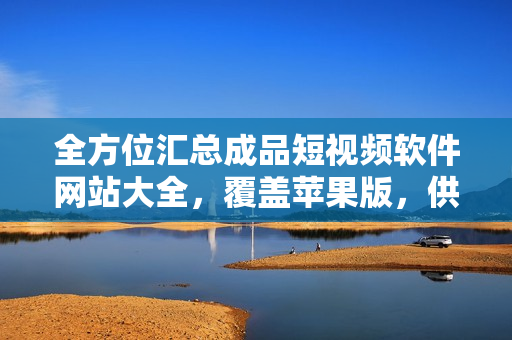 全方位匯總成品短視頻軟件網(wǎng)站大全，覆蓋蘋果版，供您輕松查找