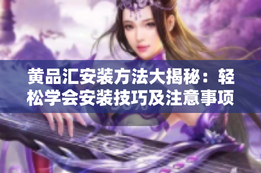 黃品匯安裝方法大揭秘：輕松學(xué)會安裝技巧及注意事項