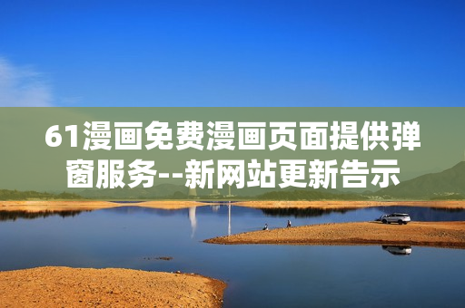 61漫畫免費(fèi)漫畫頁(yè)面提供彈窗服務(wù)--新網(wǎng)站更新告示