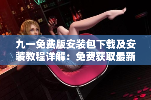 九一免費(fèi)版安裝包下載及安裝教程詳解：免費(fèi)獲取最新版本安裝文件，輕松安裝使用指南