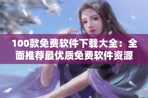 100款免費(fèi)軟件下載大全：全面推薦最優(yōu)質(zhì)免費(fèi)軟件資源