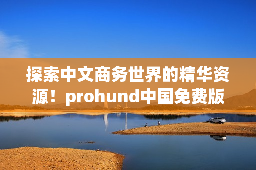 探索中文商務(wù)世界的精華資源！prohund中國免費(fèi)版MBA智庫等你來推開知識(shí)的大門