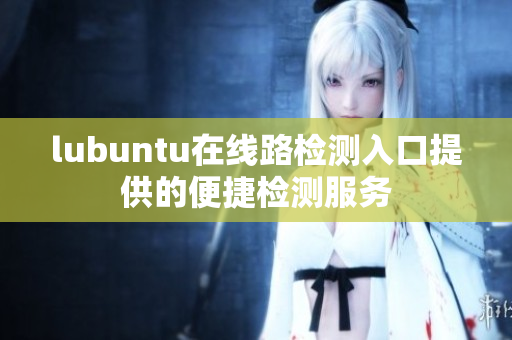 lubuntu在線路檢測入口提供的便捷檢測服務