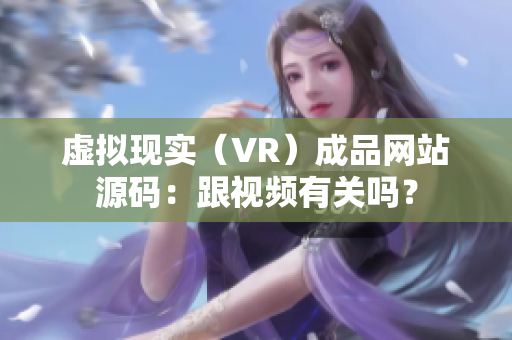 虛擬現(xiàn)實(shí)（VR）成品網(wǎng)站源碼：跟視頻有關(guān)嗎？