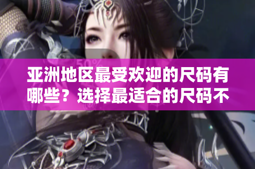 亞洲地區(qū)最受歡迎的尺碼有哪些？選擇最適合的尺碼不再是難題
