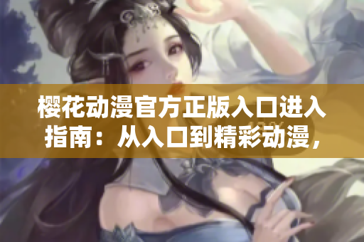 櫻花動(dòng)漫官方正版入口進(jìn)入指南：從入口到精彩動(dòng)漫，一步到位
