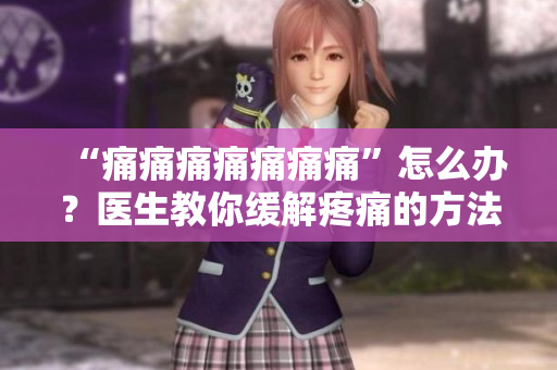 “痛痛痛痛痛痛痛”怎么辦？醫(yī)生教你緩解疼痛的方法