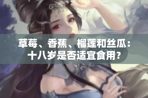 草莓、香蕉、榴蓮和絲瓜：十八歲是否適宜食用？