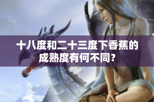十八度和二十三度下香蕉的成熟度有何不同？