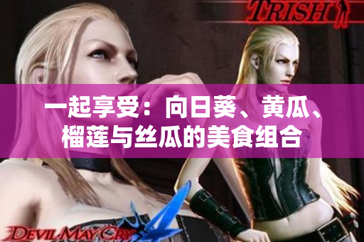 一起享受：向日葵、黃瓜、榴蓮與絲瓜的美食組合