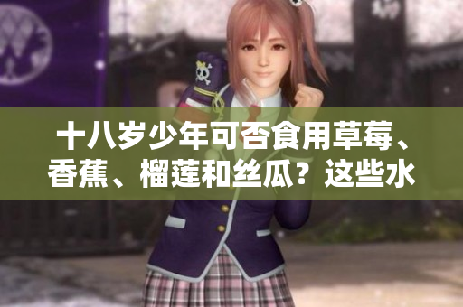 十八歲少年可否食用草莓、香蕉、榴蓮和絲瓜？這些水果適合青少年吃嗎？