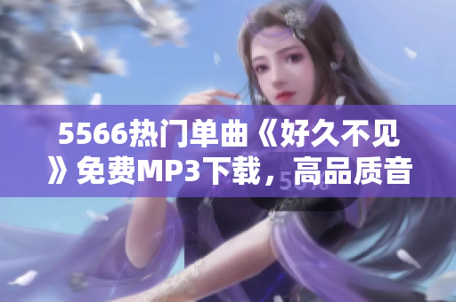 5566熱門單曲《好久不見》免費(fèi)MP3下載，高品質(zhì)音樂享受