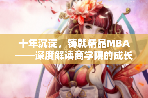 十年沉淀，鑄就精品MBA——深度解讀商學(xué)院的成長(zhǎng)歷程、學(xué)術(shù)實(shí)力與價(jià)值理念