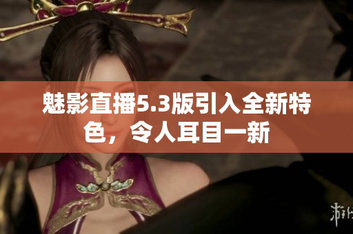 魅影直播5.3版引入全新特色，令人耳目一新