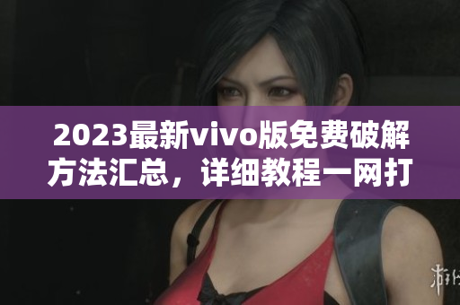 2023最新vivo版免費(fèi)破解方法匯總，詳細(xì)教程一網(wǎng)打盡
