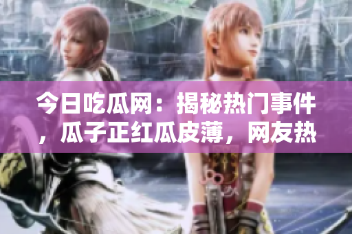 今日吃瓜網(wǎng)：揭秘?zé)衢T事件，瓜子正紅瓜皮薄，網(wǎng)友熱議不斷