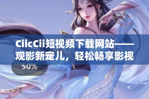 CiicCii短視頻下載網(wǎng)站——觀影新寵兒，輕松暢享影視精華
