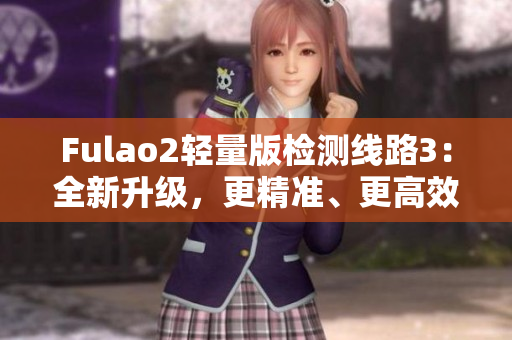 Fulao2輕量版檢測(cè)線路3：全新升級(jí)，更精準(zhǔn)、更高效的檢測(cè)體驗(yàn)