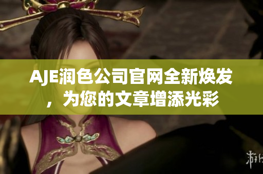 AJE潤(rùn)色公司官網(wǎng)全新煥發(fā)，為您的文章增添光彩
