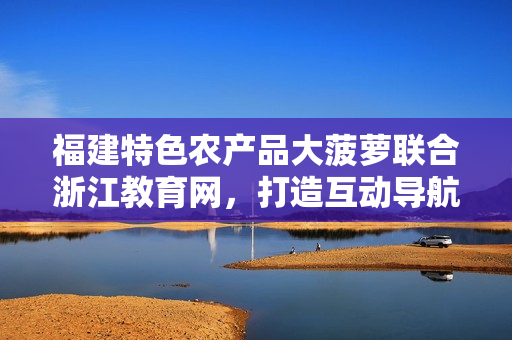 福建特色農(nóng)產(chǎn)品大菠蘿聯(lián)合浙江教育網(wǎng)，打造互動(dòng)導(dǎo)航新體驗(yàn)